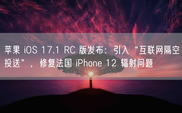 苹果 iOS 17.1 RC 版发布：引入“互联网隔空投送”，修复法国 iPhone 12 辐射问题