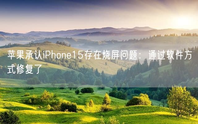 苹果承认iPhone15存在烧屏问题：通过软件方式修复了