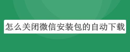 怎么关闭微信安装包的自动下载