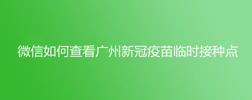 微信如何查看广州新冠疫苗临时接种点