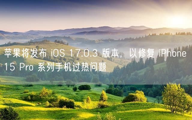 苹果将发布 iOS 17.0.3 版本，以修复 iPhone 15 Pro 系列手机过热问题