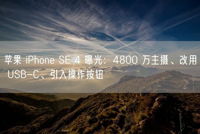 苹果 iPhone SE 4 曝光：4800 万主摄、改用 USB-C、引入操作按钮