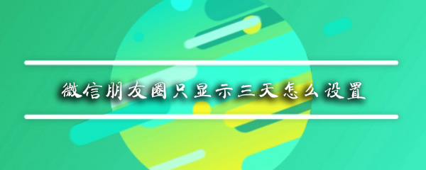 微信朋友圈3天可见如何设置？朋友圈3天可见设置流程介绍