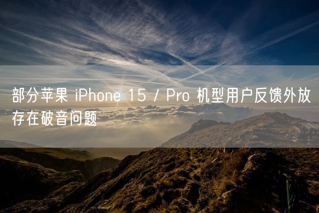 部分苹果 iPhone 15 / Pro 机型用户反馈外放存在破音问题