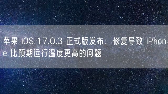 苹果 iOS 17.0.3 正式版发布：修复导致 iPhone 比预期运行温度更高的问题