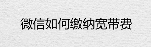 微信如何缴纳宽带费