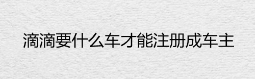 滴滴要什么车才能注册成车主