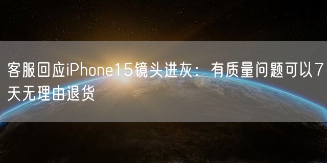 客服回应iPhone15镜头进灰：有质量问题可以7天无理由退货