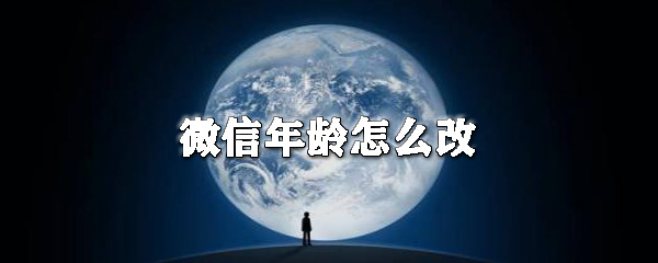 微信年龄信息如何修改？微信年龄信息修改流程介绍