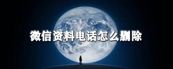 微信资料电话信息如何删除？微信资料电话信息删除流程介绍