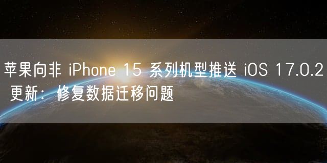 苹果向非 iPhone 15 系列机型推送 iOS 17.0.2 更新：修复数据迁移问题