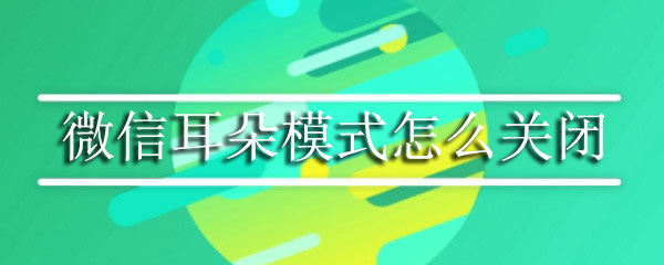 微信耳朵模式在哪关闭？微信耳朵模式关闭流程介绍