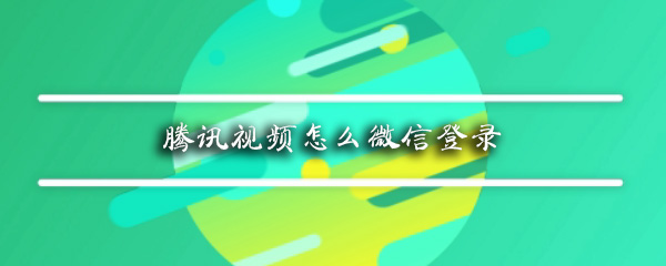 腾讯视频可以用微信登录吗_微信登录方法一览