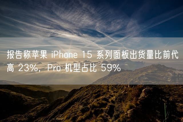 报告称苹果 iPhone 15 系列面板出货量比前代高 23%，Pro 机型占比 59%