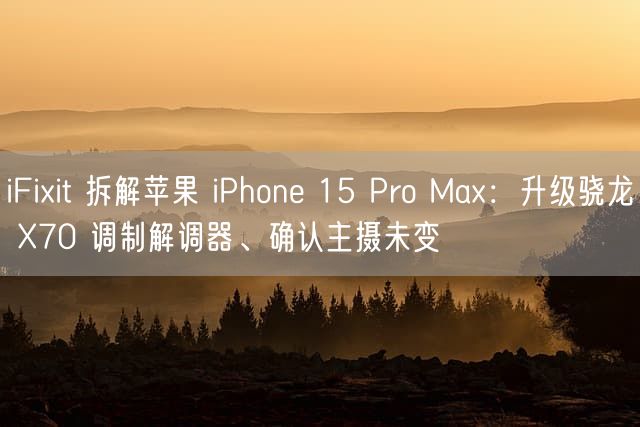 iFixit 拆解苹果 iPhone 15 Pro Max：升级骁龙 X70 调制解调器、确认主摄未变