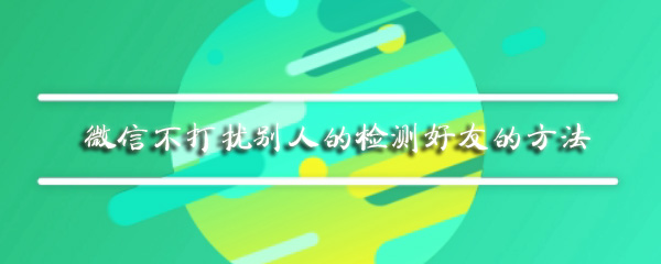 微信如何检测是否被对方删除？微信是否被对方删除检测方法介绍