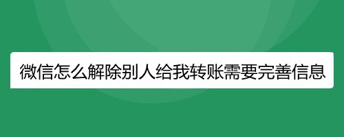 微信怎么解除别人给我转账需要完善信息