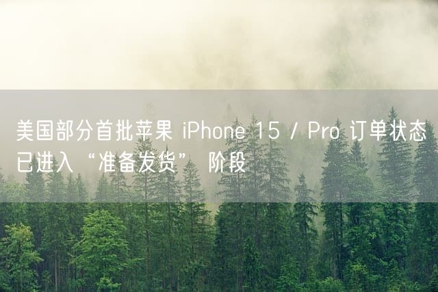 美国部分首批苹果 iPhone 15 / Pro 订单状态已进入“准备发货” 阶段