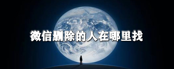 微信删除的人在哪里找_删除的人找回步骤流程