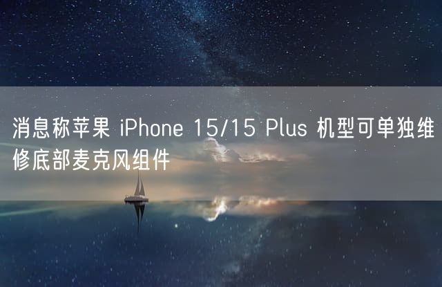 消息称苹果 iPhone 15/15 Plus 机型可单独维修底部麦克风组件