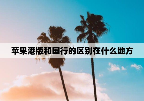 苹果港版和国行的区别在什么地方