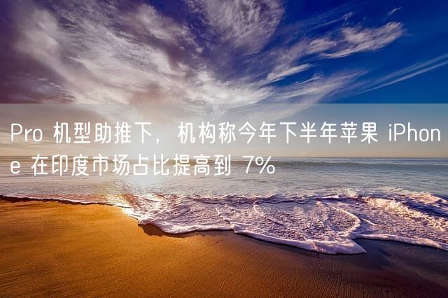 Pro 机型助推下，机构称今年下半年苹果 iPhone 在印度市场占比提高到 7%