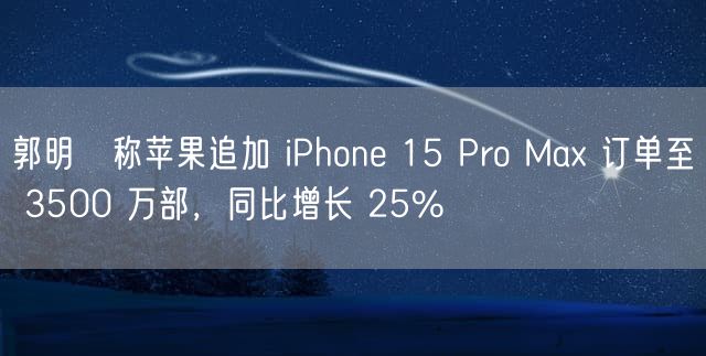 郭明錤称苹果追加 iPhone 15 Pro Max 订单至 3500 万部，同比增长 25%