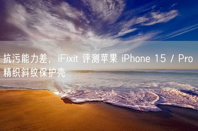 抗污能力差，iFixit 评测苹果 iPhone 15 / Pro 精织斜纹保护壳