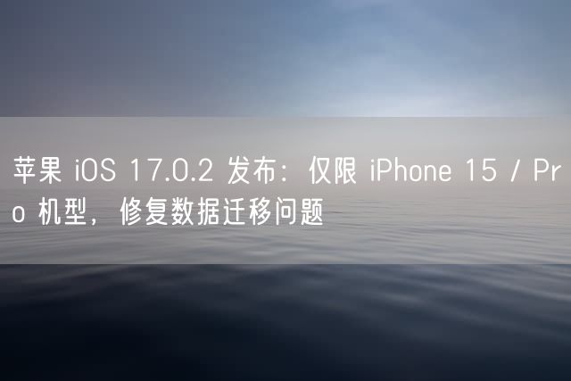 苹果 iOS 17.0.2 发布：仅限 iPhone 15 / Pro 机型，修复数据迁移问题