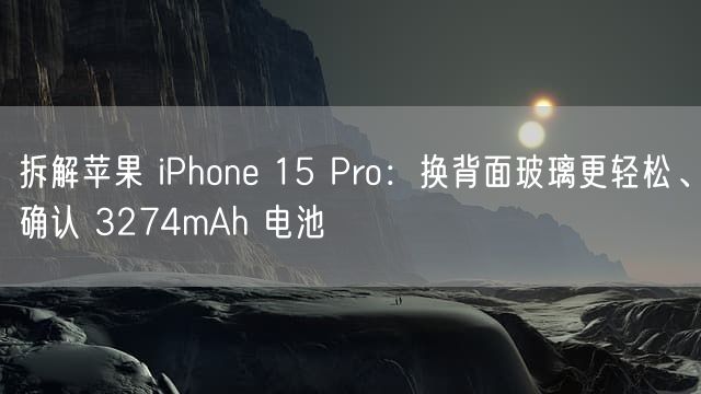 拆解苹果 iPhone 15 Pro：换背面玻璃更轻松、确认 3274mAh 电池