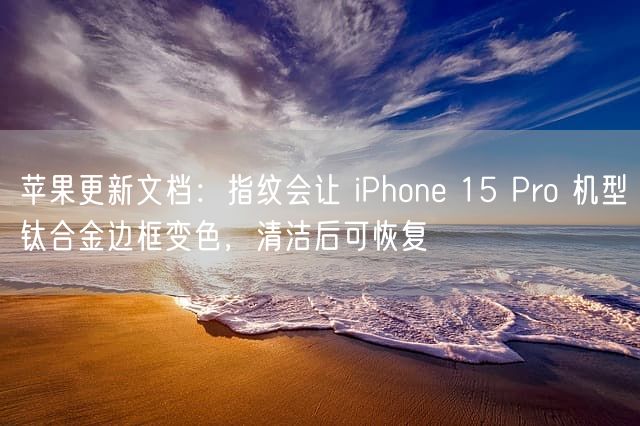 苹果更新文档：指纹会让 iPhone 15 Pro 机型钛合金边框变色，清洁后可恢复