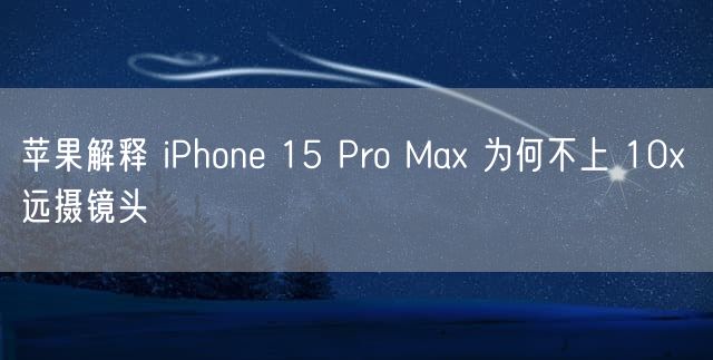 苹果解释 iPhone 15 Pro Max 为何不上 10x 远摄镜头