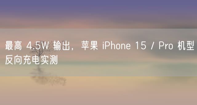 最高 4.5W 输出，苹果 iPhone 15 / Pro 机型反向充电实测