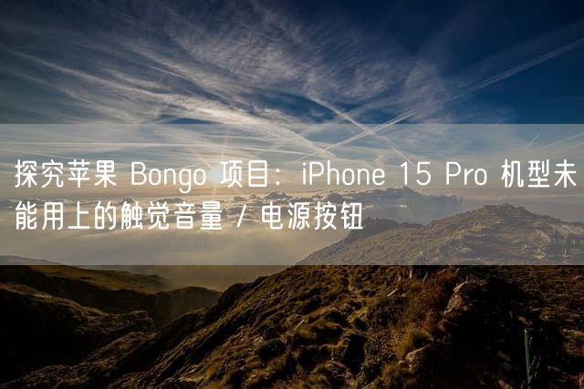 探究苹果 Bongo 项目：iPhone 15 Pro 机型未能用上的触觉音量 / 电源按钮