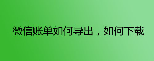 微信账单如何导出，如何下载