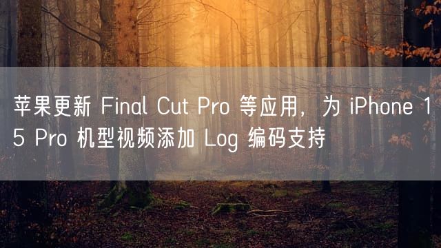 苹果更新 Final Cut Pro 等应用，为 iPhone 15 Pro 机型视频添加 Log 编码支持