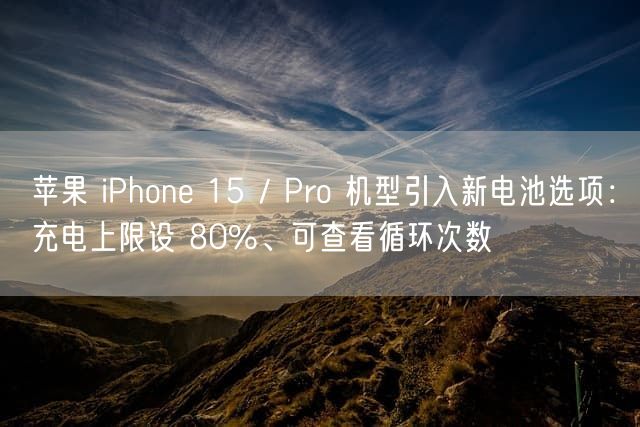 苹果 iPhone 15 / Pro 机型引入新电池选项：充电上限设 80%、可查看循环次数