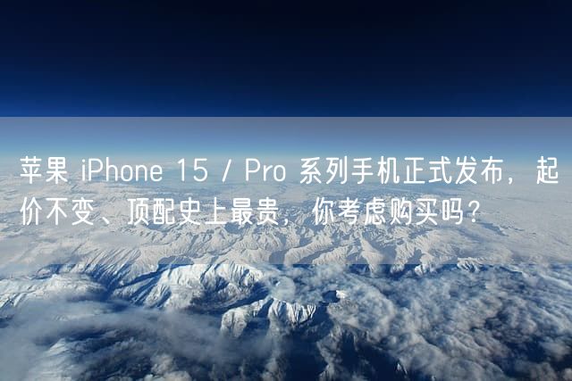 苹果 iPhone 15 / Pro 系列手机正式发布，起价不变、顶配史上最贵，你考虑购买吗？