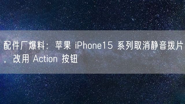 配件厂爆料：苹果 iPhone15 系列取消静音拨片，改用 Action 按钮