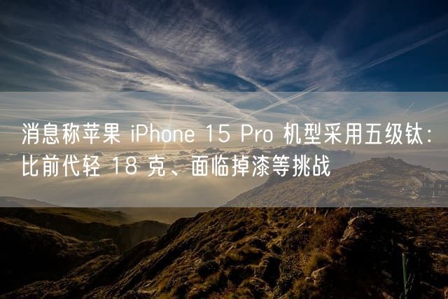 消息称苹果 iPhone 15 Pro 机型采用五级钛：比前代轻 18 克、面临掉漆等挑战