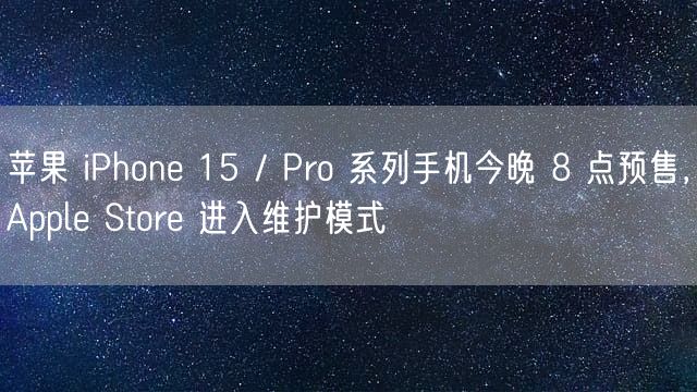 苹果 iPhone 15 / Pro 系列手机今晚 8 点预售，Apple Store 进入维护模式