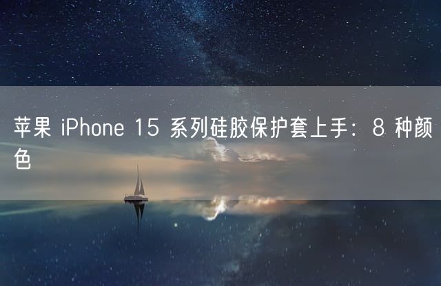 苹果 iPhone 15 系列硅胶保护套上手：8 种颜色