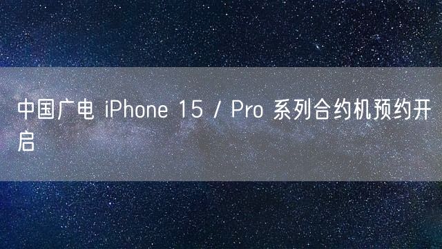 中国广电 iPhone 15 / Pro 系列合约机预约开启