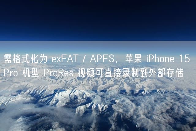 需格式化为 exFAT / APFS，苹果 iPhone 15 Pro 机型 ProRes 视频可直接录制到外部存储