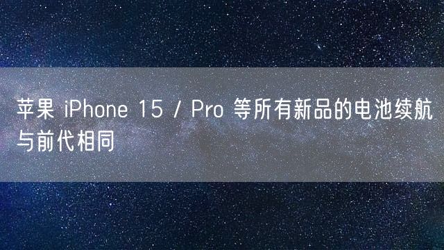 苹果 iPhone 15 / Pro 等所有新品的电池续航与前代相同