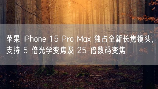 苹果 iPhone 15 Pro Max 独占全新长焦镜头，支持 5 倍光学变焦及 25 倍数码变焦