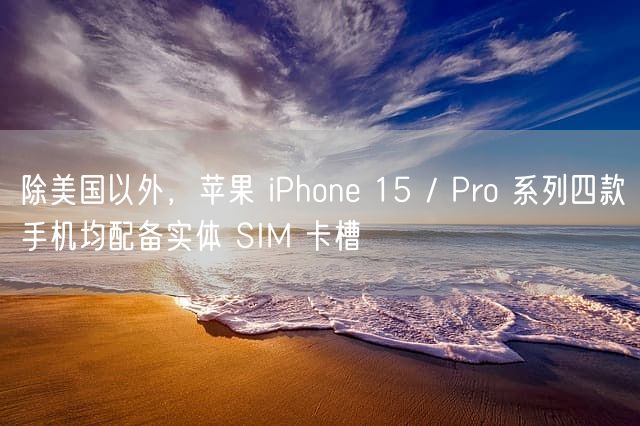 除美国以外，苹果 iPhone 15 / Pro 系列四款手机均配备实体 SIM 卡槽