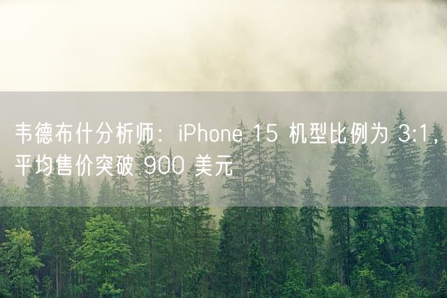 韦德布什分析师：iPhone 15 机型比例为 3:1，平均售价突破 900 美元