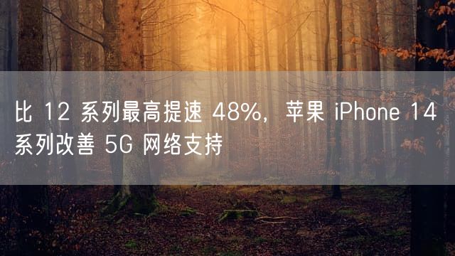 比 12 系列最高提速 48%，苹果 iPhone 14 系列改善 5G 网络支持