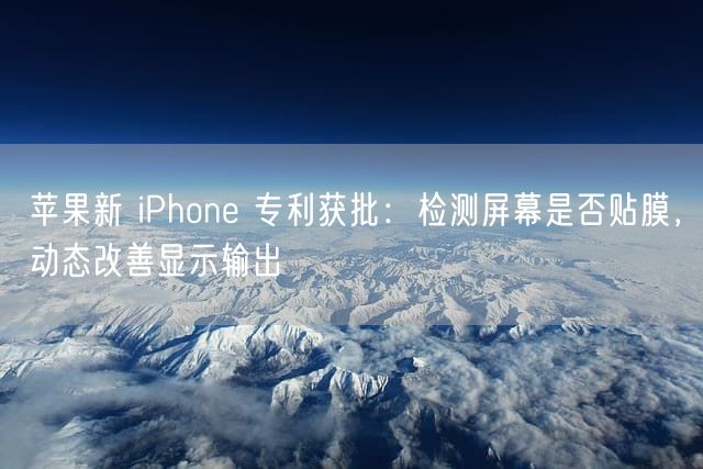 苹果新 iPhone 专利获批：检测屏幕是否贴膜，动态改善显示输出